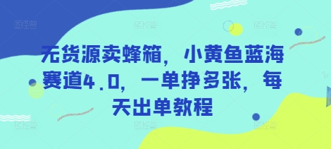 无货源卖蜂箱，小黄鱼蓝海赛道4.0，一单挣多张，每天出单教程-hcnxn