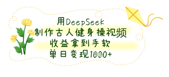 用DeepSeek制作古人健身操视频，收益拿到手软，单日变现数张-hcnxn