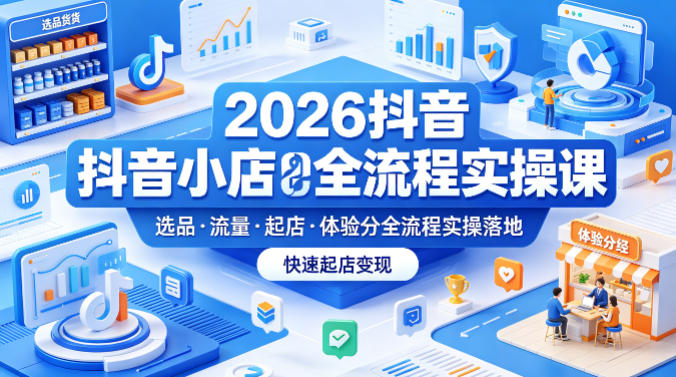 2026抖音小店全流程实操课，覆盖选品、流量、起店、体验分全流程实操落地，快速起店变现-hcnxn