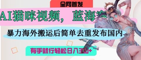 AI猫咪视频蓝海赛道，操作简单，直接海外搬运，简单去重，操作简单，有手就行日入3张-hcnxn