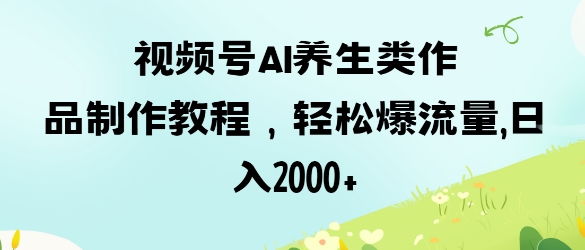 视频号ai养生类作品制作教程，轻松爆流量，日入数张-hcnxn