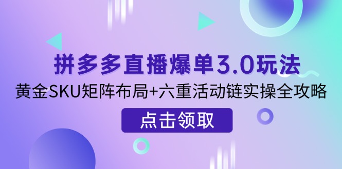 拼多多直播爆单3.0玩法解析，黄金SKU矩阵布局+六重活动链实操全攻略-hcnxn