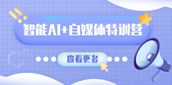 智能AI+自媒体特训营：涵盖文本创作、图像创作、视频创作和职场办公几大类-hcnxn