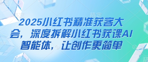 2025小红书精准获客大会，深度拆解小红书获课AI智能体，让创作更简单-hcnxn