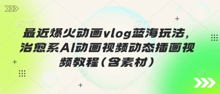 最近爆火动画vlog蓝海玩法，治愈系AI动画视频动态插画视频教程(含素材)-hcnxn