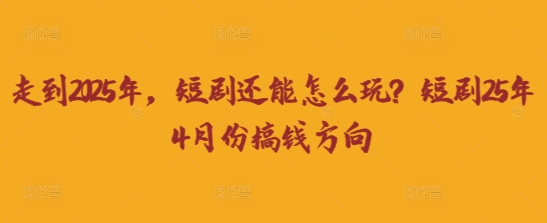 走到2025年，短剧还能怎么玩？短剧25年4月份搞钱方向-hcnxn