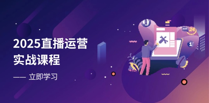 2025直播运营实战课程，零基础入门到流量优化，快速提升直播间表现-hcnxn