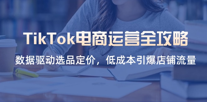 TikTok电商运营全攻略，数据驱动选品定价，低成本引爆店铺流量-hcnxn