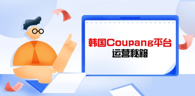 Coupang平台运营秘籍，酷胖卖家必修课，助力卖家提升平台竞争力-hcnxn