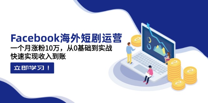 Facebook海外短剧运营：一个月涨粉10万，从0基础到实战，快速实现收入到账-hcnxn