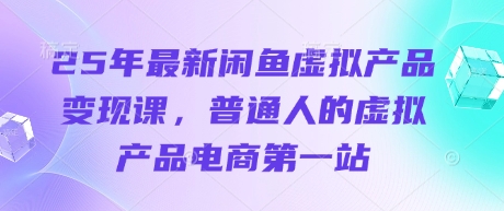 25年最新闲鱼虚拟产品变现课，普通人的虚拟产品电商第一站-hcnxn