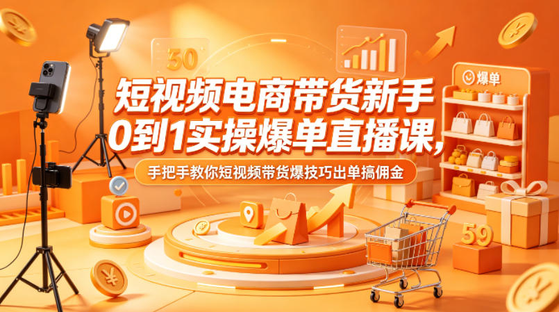 短视频电商带货新手0到1实操爆单直播课，手把手教你短视频带货爆技巧出单搞佣金-hcnxn