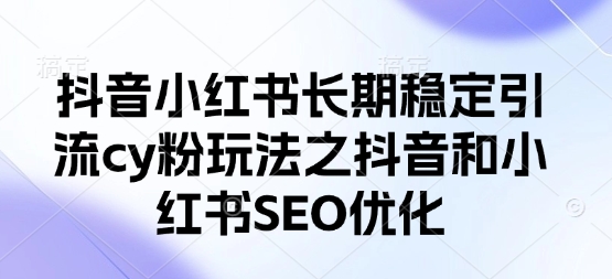 抖音小红书长期稳定引流cy粉玩法之抖音和小红书SEO优化-hcnxn