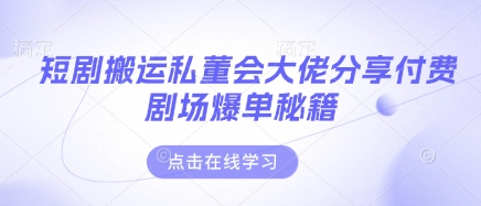 短剧搬运私董会大佬分享付费剧场爆单秘籍-hcnxn