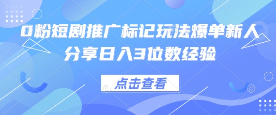 0粉短剧推广标记玩法爆单新人分享日入3位数经验-hcnxn
