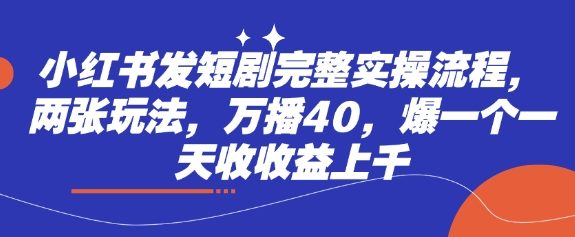 小红书发短剧完整实操流程，两张玩法，万播40，爆一个一天收收益上千-hcnxn