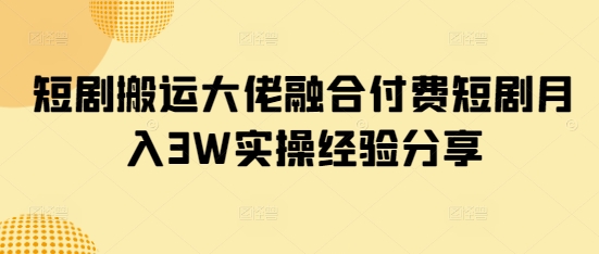 短剧搬运大佬融合付费短剧月入3W实操经验分享-hcnxn