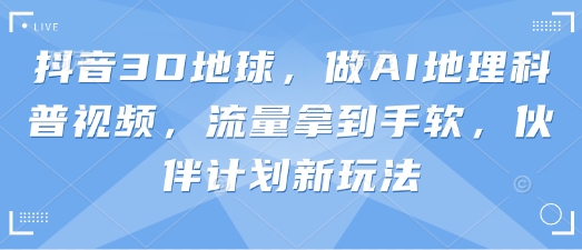 抖音3D地球，做AI地理科普视频，流量拿到手软，伙伴计划新玩法-hcnxn