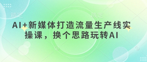 AI+新媒体打造流量生产线实操课，换个思路玩转AI-hcnxn