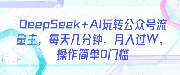 DeepSeek+AI玩转公众号流量主，每天几分钟，月入过W，操作简单0门槛-hcnxn