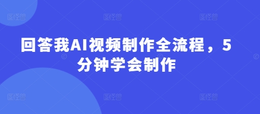 回答我AI视频制作全流程，5分钟学会制作-hcnxn