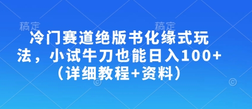 冷门赛道绝版书化缘式玩法，小试牛刀也能日入100+(详细教程+资料)-hcnxn