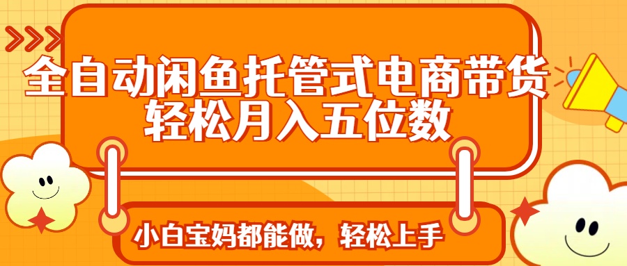 全自动闲鱼托管式电商带货 轻松实现月入五位数-hcnxn