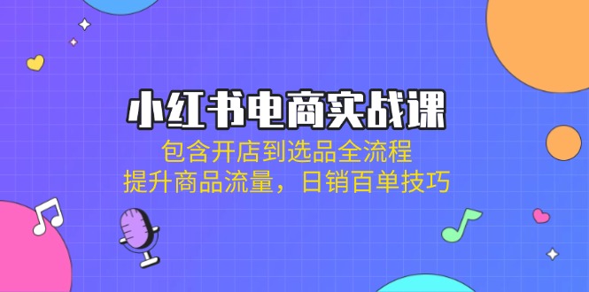 小红书电商实战课：包含开店到选品全流程，提升商品流量，日销百单技巧-hcnxn