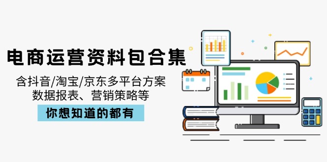 电商运营资料包合集，含抖音/淘宝/京东多平台方案，数据报表、营销策略等-hcnxn