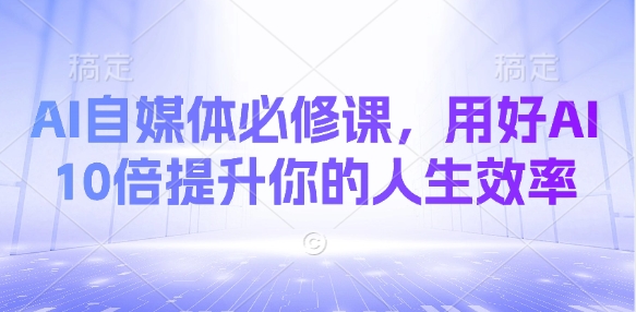 AI自媒体必修课，用好AI 10倍提升你的人生效率-hcnxn
