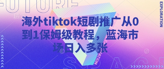 海外tiktok短剧推广从0到1保姆级教程，蓝海市场日入多张-hcnxn