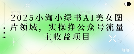 2025小绿书AI美女图片领域，实操挣公众号流量主收益项目-hcnxn