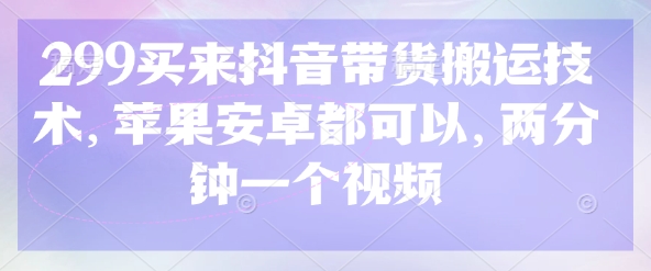 299买来抖音带货搬运技术，苹果安卓都可以，两分钟一个视频-hcnxn