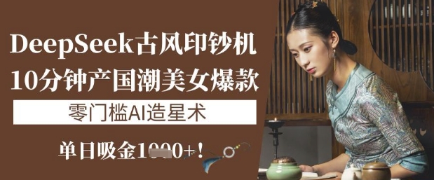 DeepSeek古风印钞机：10分钟产国潮美女爆款，单日吸金1k+，零门槛AI造星术-hcnxn