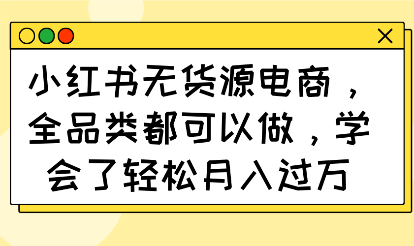 小红书无货源电商，全品类都可以做，学会了轻松月入过万-hcnxn
