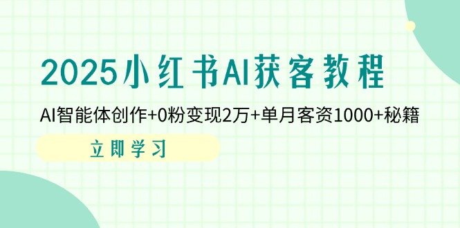 2025小红书AI获客教程：AI智能体创作+0粉变现2万+单月客资1000+秘籍-hcnxn
