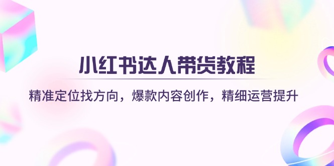 小红书达人带货教程：精准定位找方向，爆款内容创作，精细运营提升-hcnxn