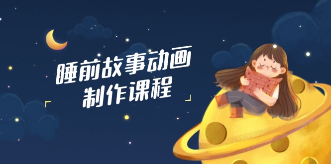 睡前故事动画制作课程，涵盖AI文案、配音、视频剪辑等，实现百分百原创-hcnxn