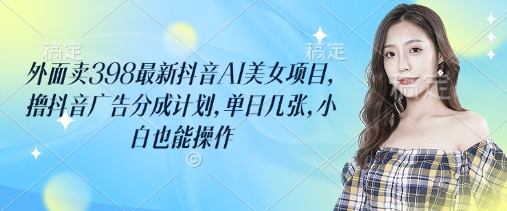 外面卖398最新抖音AI美女项目，撸抖音广告分成计划，单日几张，小白也能操作-hcnxn