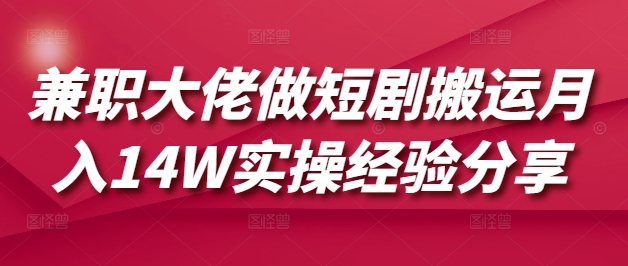 兼职大佬做短剧搬运月入14W实操经验分享-hcnxn