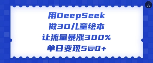 用DeepSeek做3D儿童绘本，让流量暴涨300%，单日变现多张-hcnxn