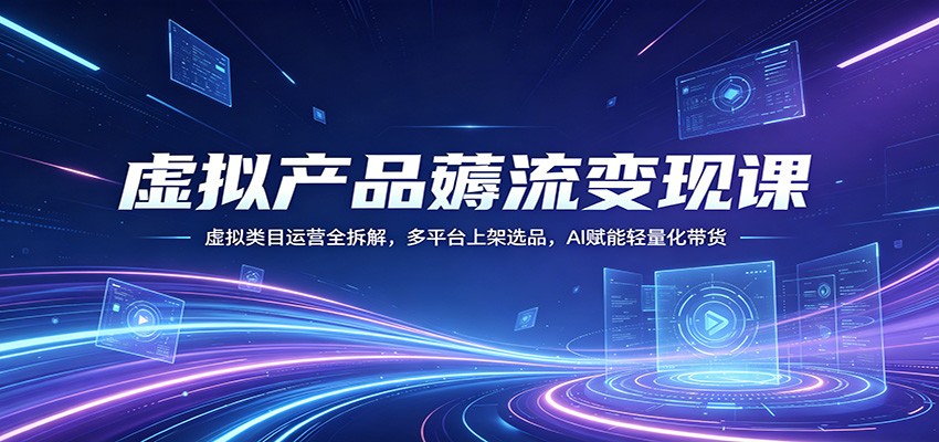 虚拟产品薅流变现课：虚拟类目运营全拆解，多平台上架选品，AI赋能轻量化带货-hcnxn