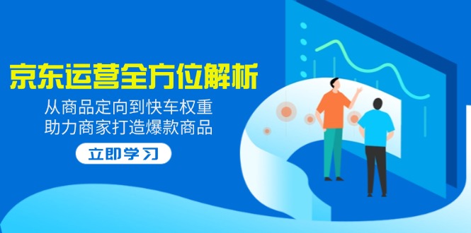 2025京东运营全方位解析：从商品定向到快车权重，助力商家打造爆款商品-hcnxn