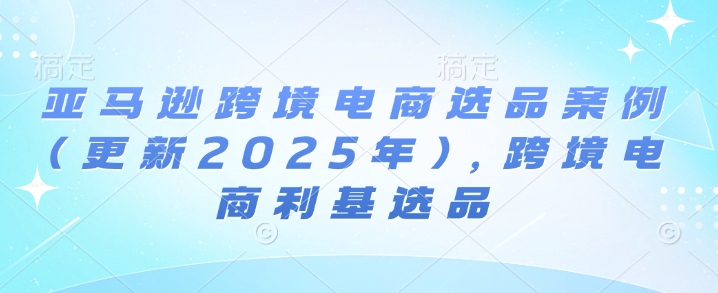 亚马逊跨境电商选品案例(更新2025年3月)，跨境电商利基选品-hcnxn