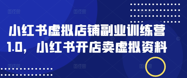 小红书虚拟店铺副业训练营1.0，小红书开店卖虚拟资料-hcnxn
