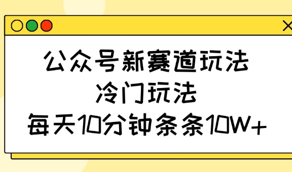 公众号新赛道玩法，冷门玩法，每天10分钟条条10W+-hcnxn