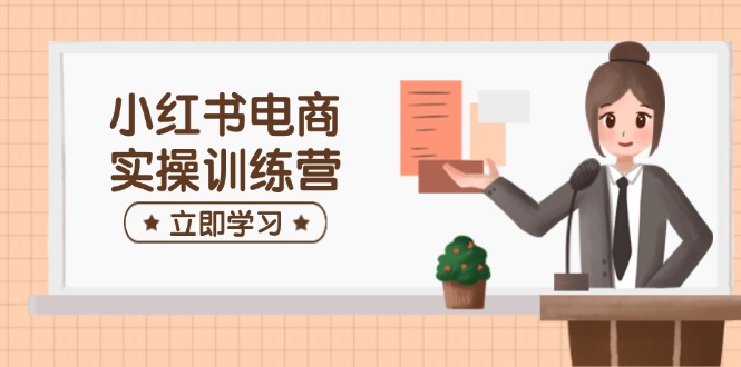 小红书电商实操训练营：涵盖开店、选品、笔记制作等，助你快速上手-hcnxn