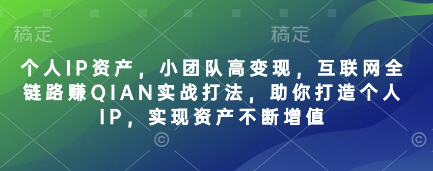 个人IP资产，小团队高变现，互联网全链路赚QIAN实战打法，助你打造个人IP，实现资产不断增值-hcnxn