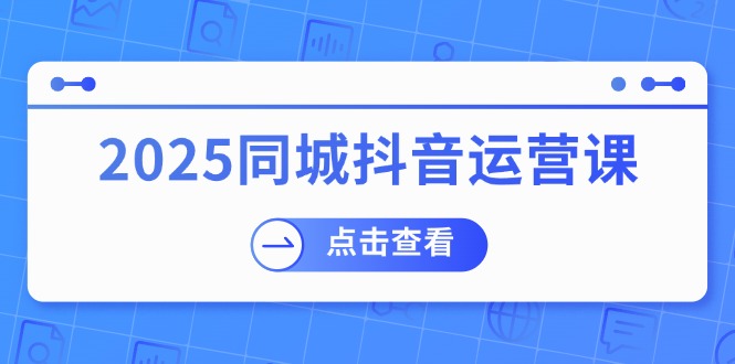 2025同城抖音运营课：涵盖实体店盈利，团购好处，助商家获取流量-hcnxn