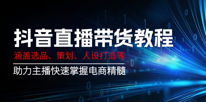 抖音直播带货教程：涵盖选品、策划、人设打造等,助力主播快速掌握电商精髓-hcnxn